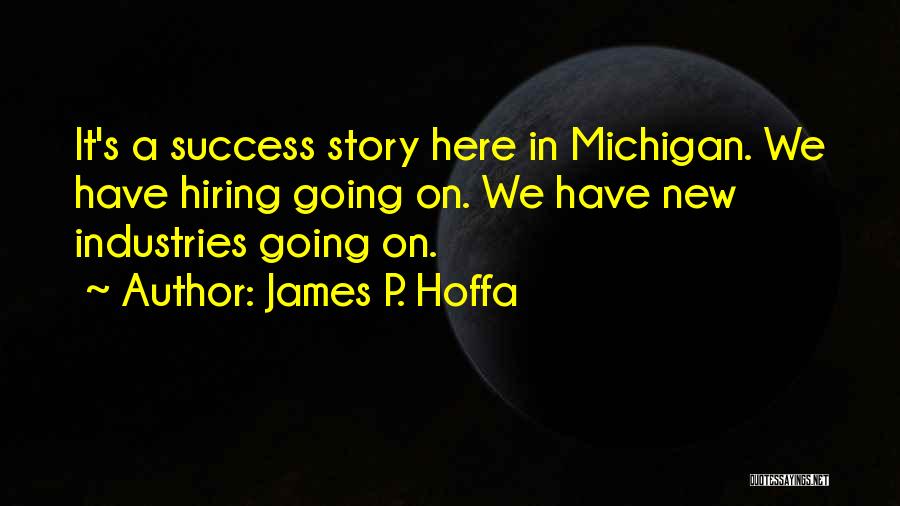 James P. Hoffa Quotes: It's A Success Story Here In Michigan. We Have Hiring Going On. We Have New Industries Going On.