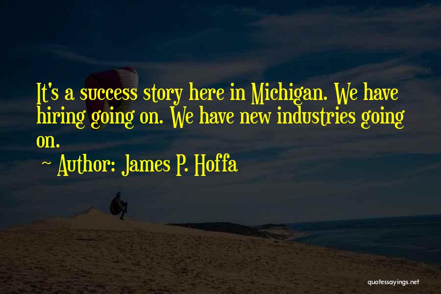 James P. Hoffa Quotes: It's A Success Story Here In Michigan. We Have Hiring Going On. We Have New Industries Going On.