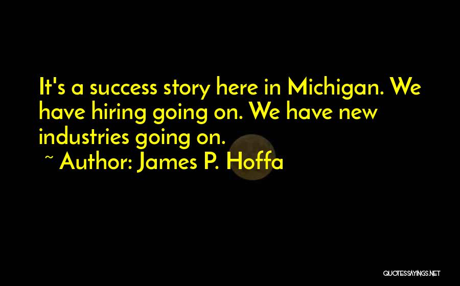 James P. Hoffa Quotes: It's A Success Story Here In Michigan. We Have Hiring Going On. We Have New Industries Going On.