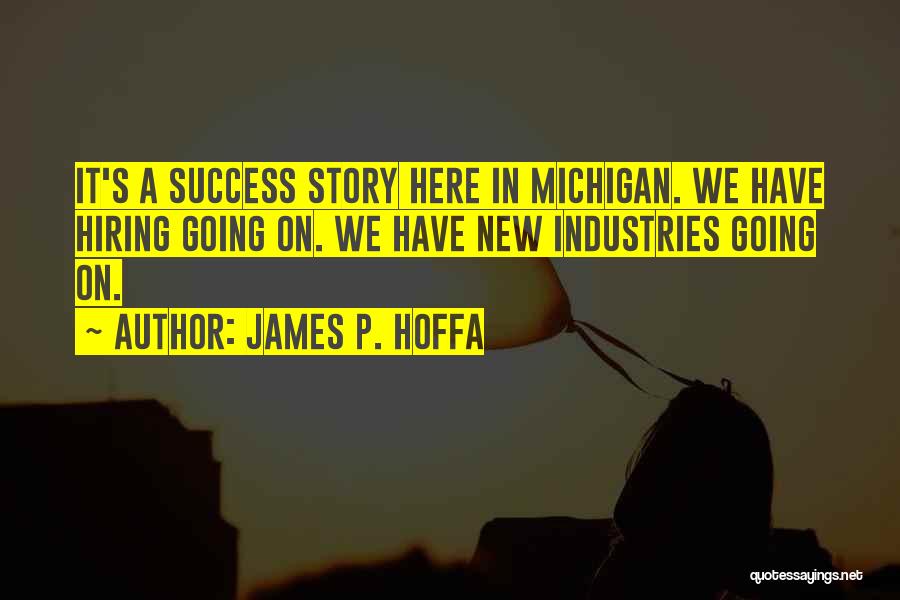 James P. Hoffa Quotes: It's A Success Story Here In Michigan. We Have Hiring Going On. We Have New Industries Going On.