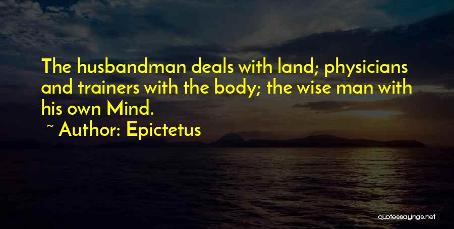 Epictetus Quotes: The Husbandman Deals With Land; Physicians And Trainers With The Body; The Wise Man With His Own Mind.