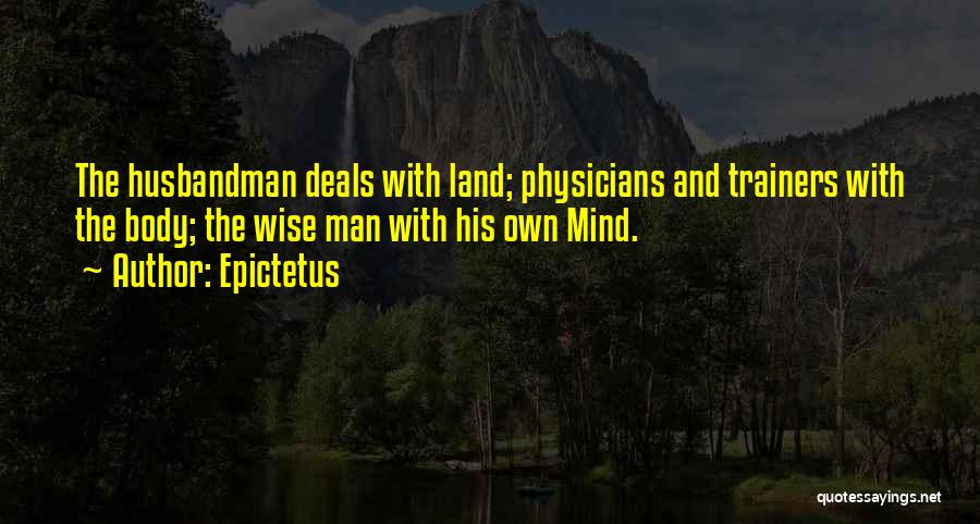 Epictetus Quotes: The Husbandman Deals With Land; Physicians And Trainers With The Body; The Wise Man With His Own Mind.