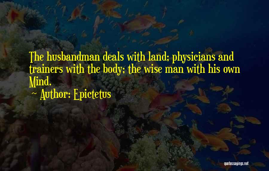 Epictetus Quotes: The Husbandman Deals With Land; Physicians And Trainers With The Body; The Wise Man With His Own Mind.