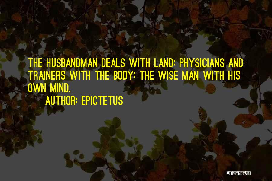 Epictetus Quotes: The Husbandman Deals With Land; Physicians And Trainers With The Body; The Wise Man With His Own Mind.