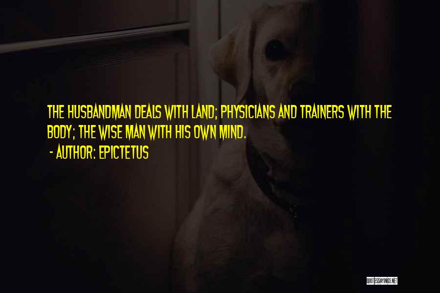 Epictetus Quotes: The Husbandman Deals With Land; Physicians And Trainers With The Body; The Wise Man With His Own Mind.