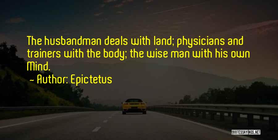 Epictetus Quotes: The Husbandman Deals With Land; Physicians And Trainers With The Body; The Wise Man With His Own Mind.