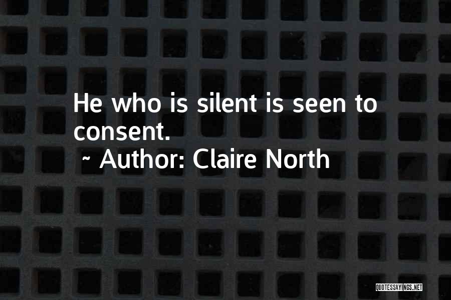 Claire North Quotes: He Who Is Silent Is Seen To Consent.