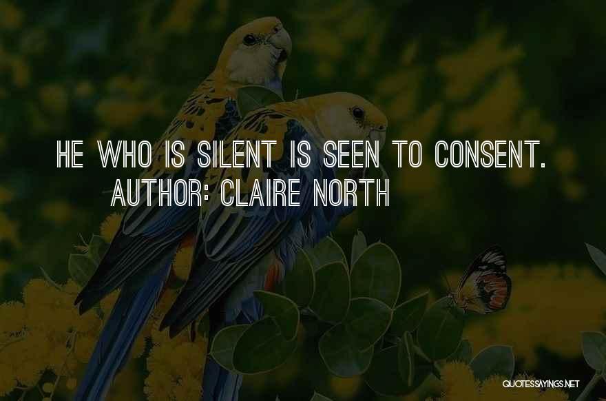 Claire North Quotes: He Who Is Silent Is Seen To Consent.