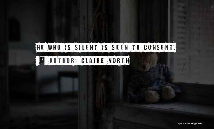 Claire North Quotes: He Who Is Silent Is Seen To Consent.