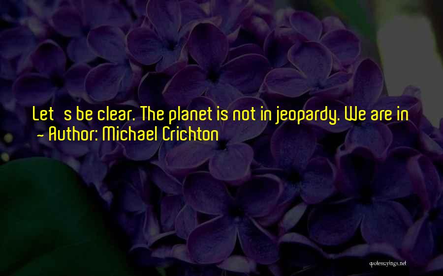 Michael Crichton Quotes: Let's Be Clear. The Planet Is Not In Jeopardy. We Are In Jeopardy. We Haven't Got The Power To Destroy