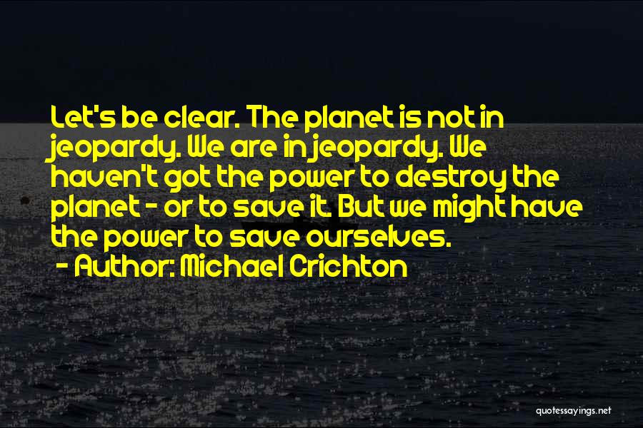 Michael Crichton Quotes: Let's Be Clear. The Planet Is Not In Jeopardy. We Are In Jeopardy. We Haven't Got The Power To Destroy