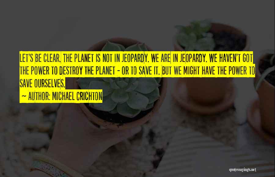 Michael Crichton Quotes: Let's Be Clear. The Planet Is Not In Jeopardy. We Are In Jeopardy. We Haven't Got The Power To Destroy