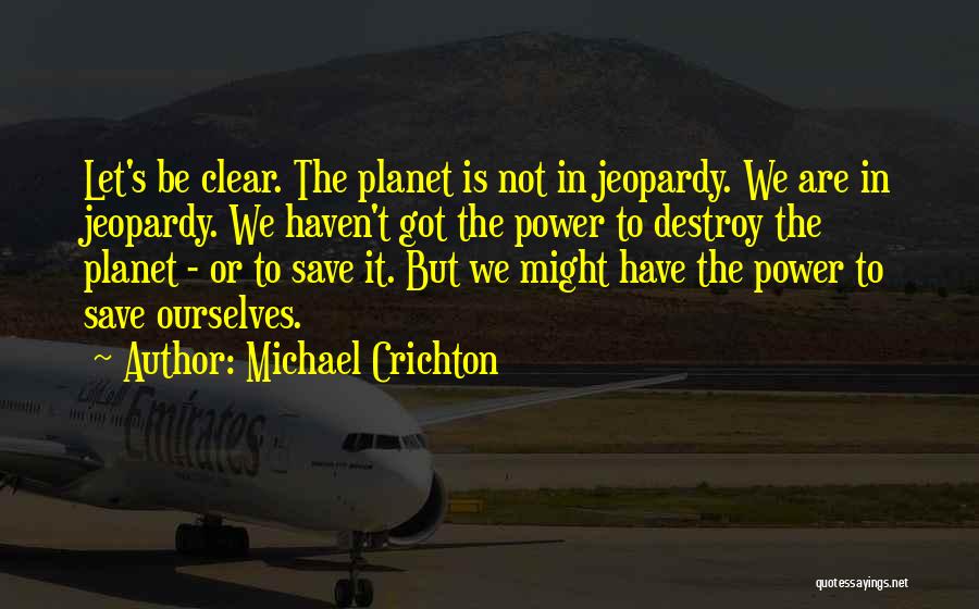 Michael Crichton Quotes: Let's Be Clear. The Planet Is Not In Jeopardy. We Are In Jeopardy. We Haven't Got The Power To Destroy