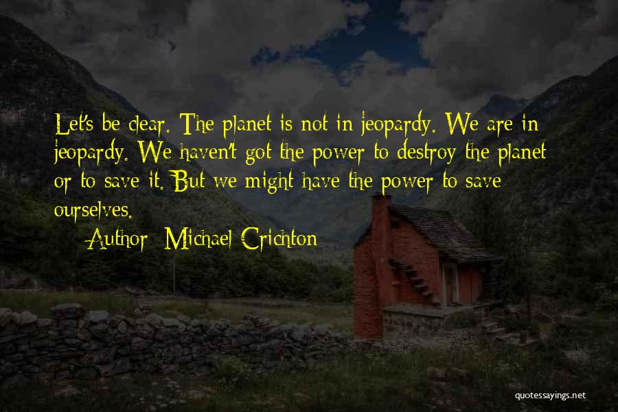 Michael Crichton Quotes: Let's Be Clear. The Planet Is Not In Jeopardy. We Are In Jeopardy. We Haven't Got The Power To Destroy