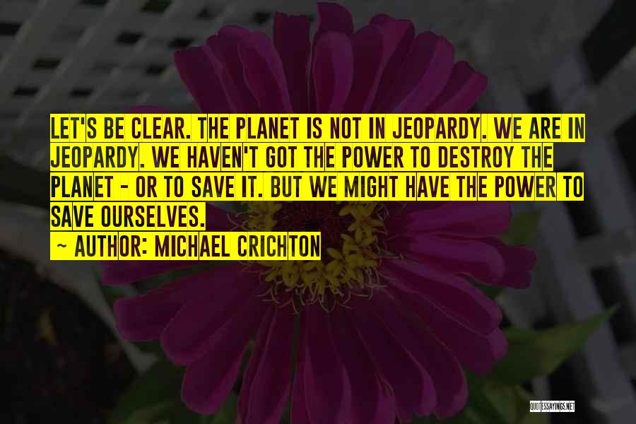 Michael Crichton Quotes: Let's Be Clear. The Planet Is Not In Jeopardy. We Are In Jeopardy. We Haven't Got The Power To Destroy