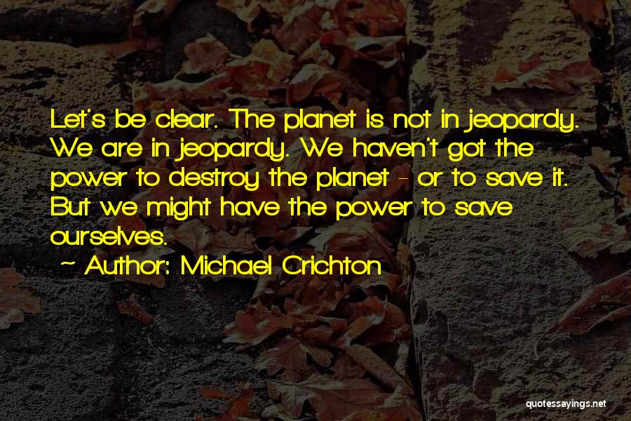 Michael Crichton Quotes: Let's Be Clear. The Planet Is Not In Jeopardy. We Are In Jeopardy. We Haven't Got The Power To Destroy