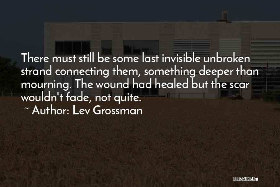 Lev Grossman Quotes: There Must Still Be Some Last Invisible Unbroken Strand Connecting Them, Something Deeper Than Mourning. The Wound Had Healed But