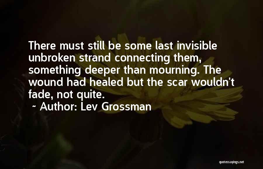 Lev Grossman Quotes: There Must Still Be Some Last Invisible Unbroken Strand Connecting Them, Something Deeper Than Mourning. The Wound Had Healed But