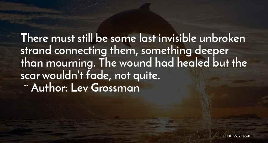 Lev Grossman Quotes: There Must Still Be Some Last Invisible Unbroken Strand Connecting Them, Something Deeper Than Mourning. The Wound Had Healed But