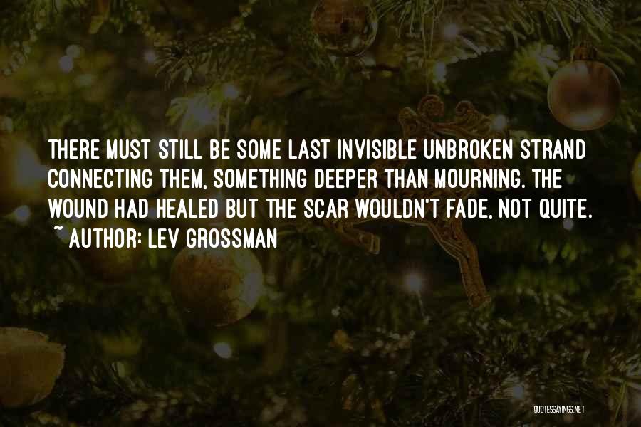 Lev Grossman Quotes: There Must Still Be Some Last Invisible Unbroken Strand Connecting Them, Something Deeper Than Mourning. The Wound Had Healed But