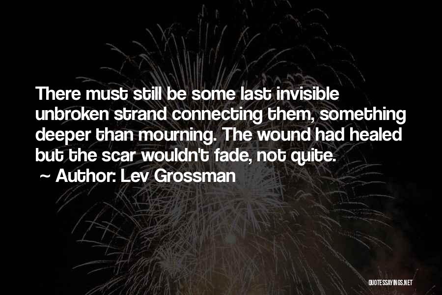 Lev Grossman Quotes: There Must Still Be Some Last Invisible Unbroken Strand Connecting Them, Something Deeper Than Mourning. The Wound Had Healed But