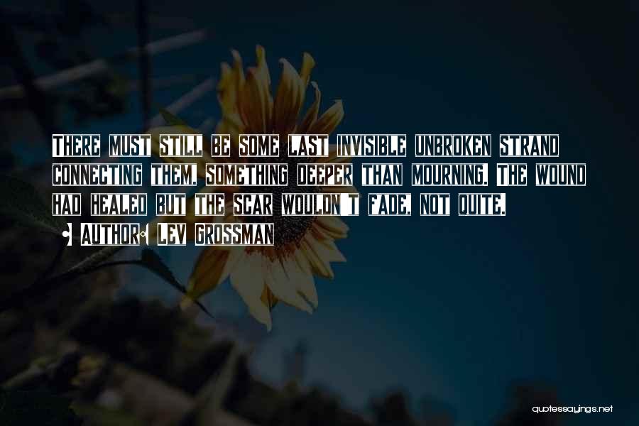 Lev Grossman Quotes: There Must Still Be Some Last Invisible Unbroken Strand Connecting Them, Something Deeper Than Mourning. The Wound Had Healed But