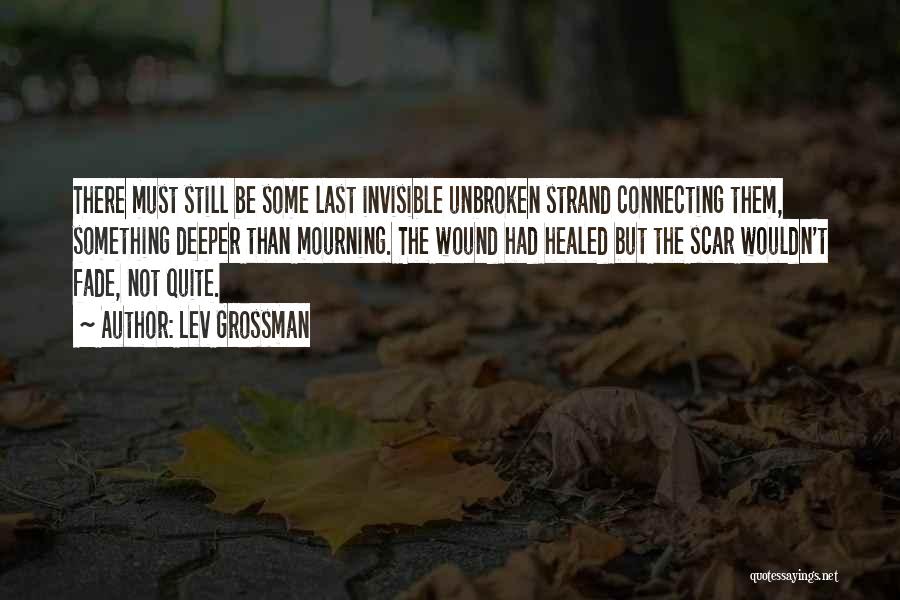 Lev Grossman Quotes: There Must Still Be Some Last Invisible Unbroken Strand Connecting Them, Something Deeper Than Mourning. The Wound Had Healed But