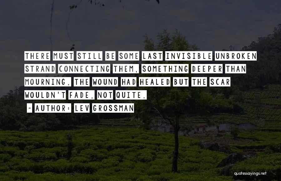 Lev Grossman Quotes: There Must Still Be Some Last Invisible Unbroken Strand Connecting Them, Something Deeper Than Mourning. The Wound Had Healed But