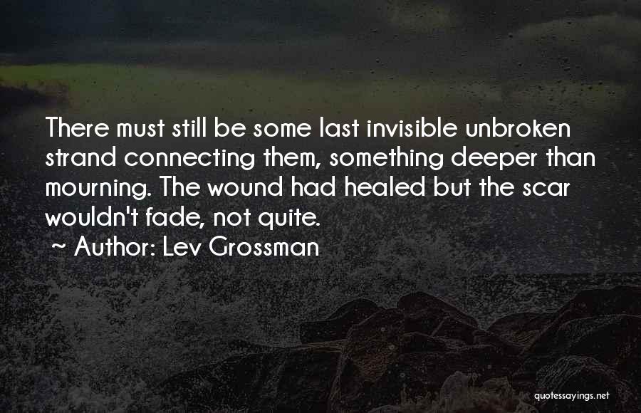 Lev Grossman Quotes: There Must Still Be Some Last Invisible Unbroken Strand Connecting Them, Something Deeper Than Mourning. The Wound Had Healed But