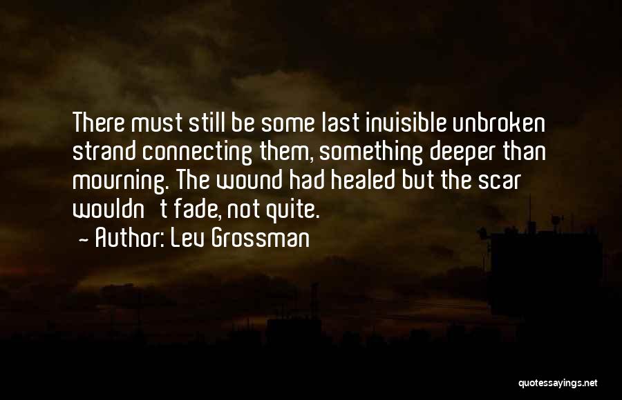 Lev Grossman Quotes: There Must Still Be Some Last Invisible Unbroken Strand Connecting Them, Something Deeper Than Mourning. The Wound Had Healed But