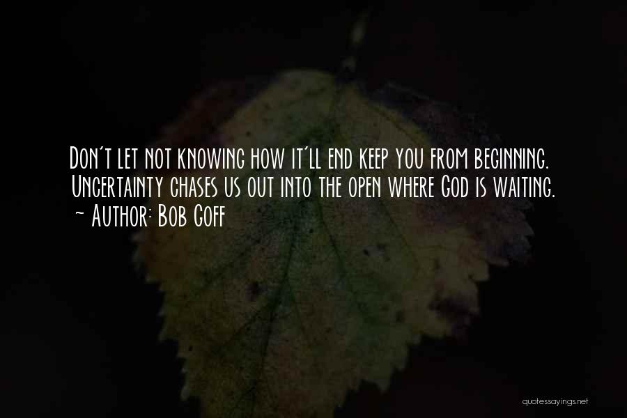 Bob Goff Quotes: Don't Let Not Knowing How It'll End Keep You From Beginning. Uncertainty Chases Us Out Into The Open Where God