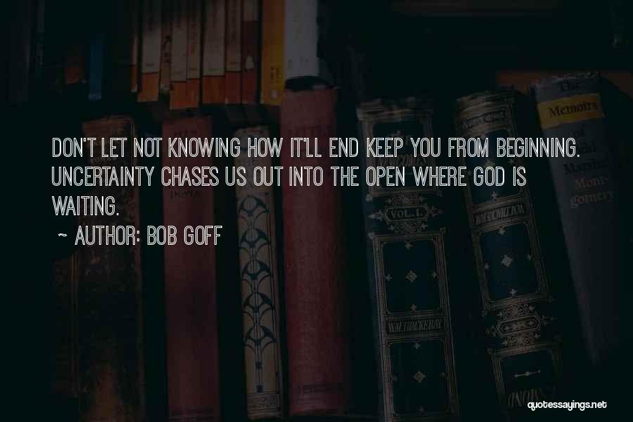 Bob Goff Quotes: Don't Let Not Knowing How It'll End Keep You From Beginning. Uncertainty Chases Us Out Into The Open Where God