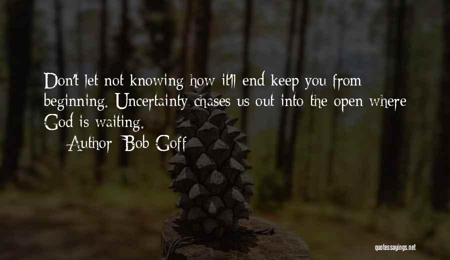 Bob Goff Quotes: Don't Let Not Knowing How It'll End Keep You From Beginning. Uncertainty Chases Us Out Into The Open Where God