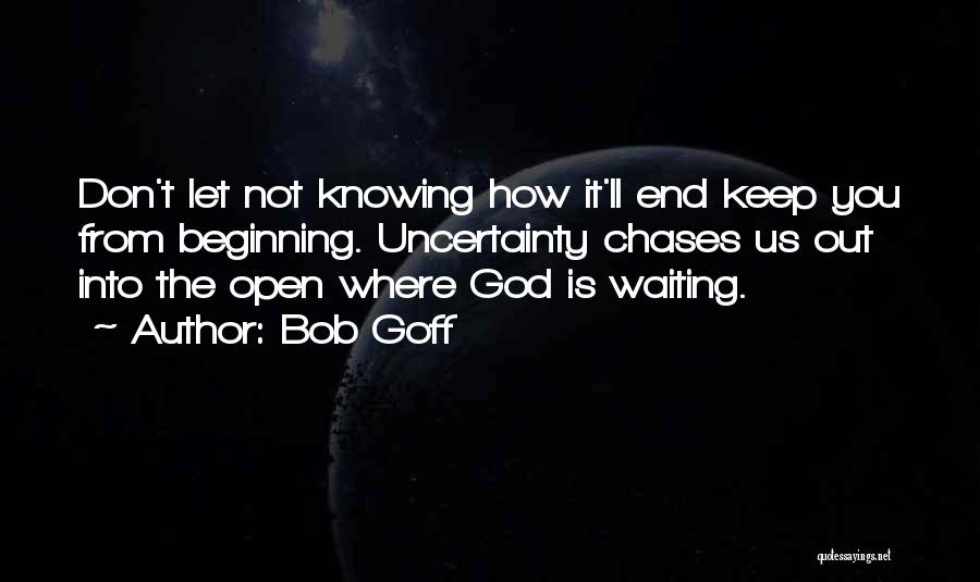 Bob Goff Quotes: Don't Let Not Knowing How It'll End Keep You From Beginning. Uncertainty Chases Us Out Into The Open Where God