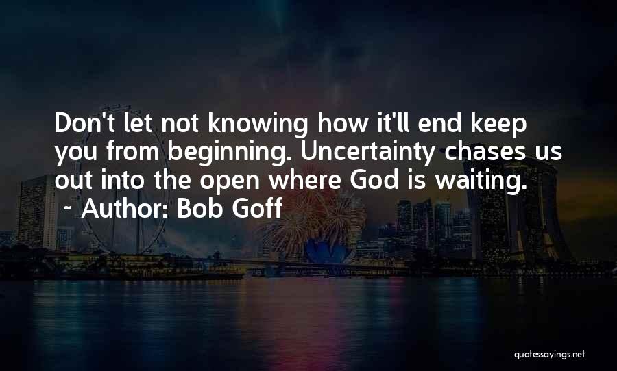 Bob Goff Quotes: Don't Let Not Knowing How It'll End Keep You From Beginning. Uncertainty Chases Us Out Into The Open Where God