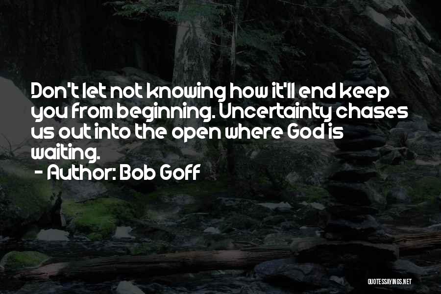 Bob Goff Quotes: Don't Let Not Knowing How It'll End Keep You From Beginning. Uncertainty Chases Us Out Into The Open Where God