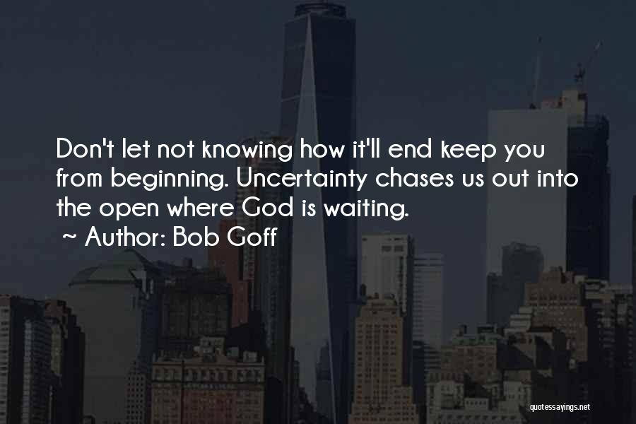 Bob Goff Quotes: Don't Let Not Knowing How It'll End Keep You From Beginning. Uncertainty Chases Us Out Into The Open Where God