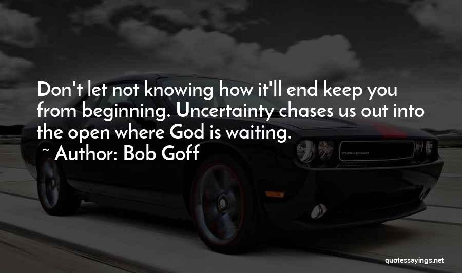 Bob Goff Quotes: Don't Let Not Knowing How It'll End Keep You From Beginning. Uncertainty Chases Us Out Into The Open Where God