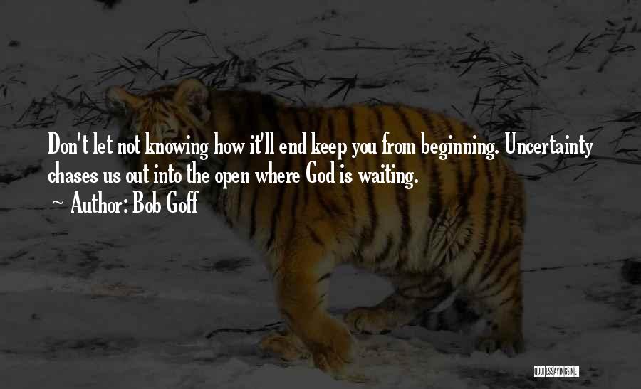 Bob Goff Quotes: Don't Let Not Knowing How It'll End Keep You From Beginning. Uncertainty Chases Us Out Into The Open Where God