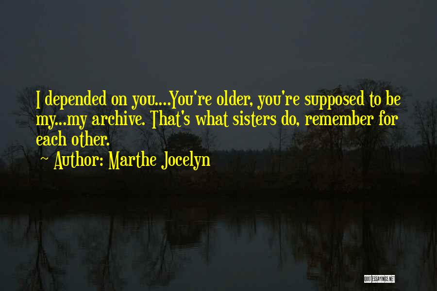 Marthe Jocelyn Quotes: I Depended On You....you're Older, You're Supposed To Be My...my Archive. That's What Sisters Do, Remember For Each Other.