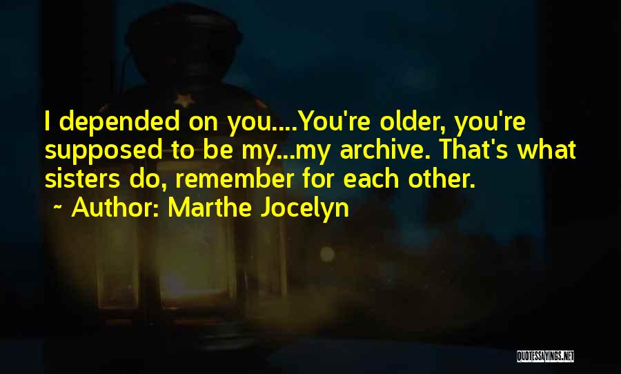 Marthe Jocelyn Quotes: I Depended On You....you're Older, You're Supposed To Be My...my Archive. That's What Sisters Do, Remember For Each Other.