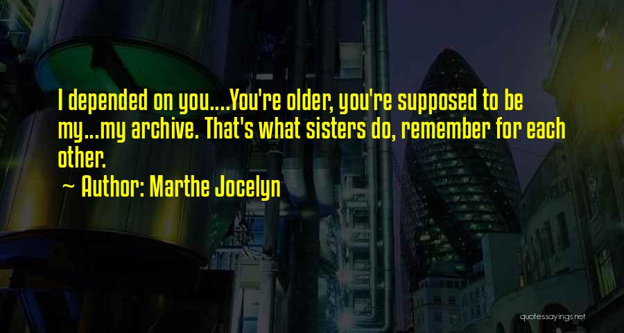 Marthe Jocelyn Quotes: I Depended On You....you're Older, You're Supposed To Be My...my Archive. That's What Sisters Do, Remember For Each Other.