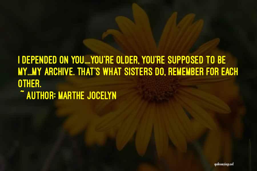 Marthe Jocelyn Quotes: I Depended On You....you're Older, You're Supposed To Be My...my Archive. That's What Sisters Do, Remember For Each Other.