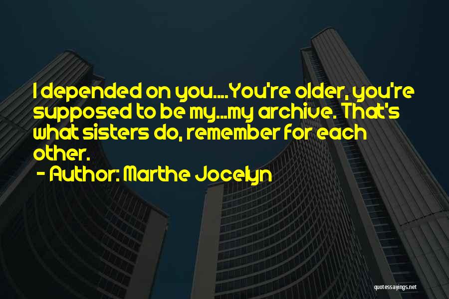 Marthe Jocelyn Quotes: I Depended On You....you're Older, You're Supposed To Be My...my Archive. That's What Sisters Do, Remember For Each Other.