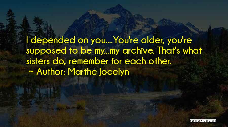 Marthe Jocelyn Quotes: I Depended On You....you're Older, You're Supposed To Be My...my Archive. That's What Sisters Do, Remember For Each Other.