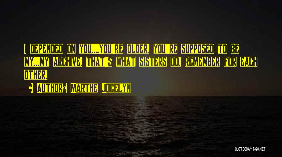 Marthe Jocelyn Quotes: I Depended On You....you're Older, You're Supposed To Be My...my Archive. That's What Sisters Do, Remember For Each Other.