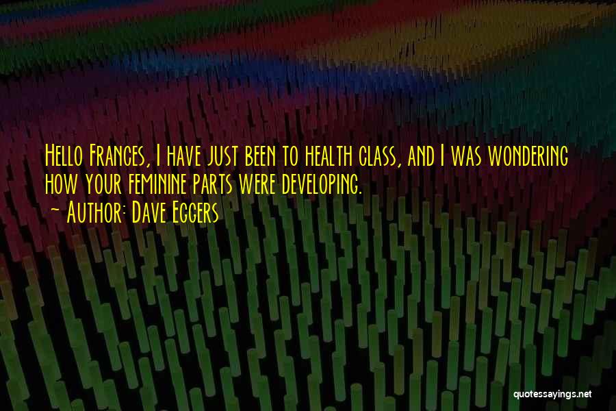 Dave Eggers Quotes: Hello Frances, I Have Just Been To Health Class, And I Was Wondering How Your Feminine Parts Were Developing.