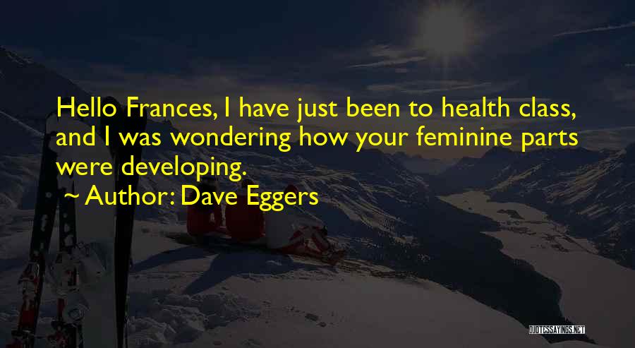 Dave Eggers Quotes: Hello Frances, I Have Just Been To Health Class, And I Was Wondering How Your Feminine Parts Were Developing.
