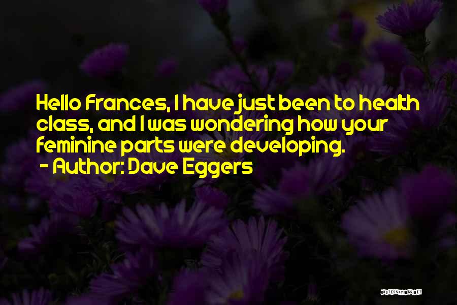 Dave Eggers Quotes: Hello Frances, I Have Just Been To Health Class, And I Was Wondering How Your Feminine Parts Were Developing.