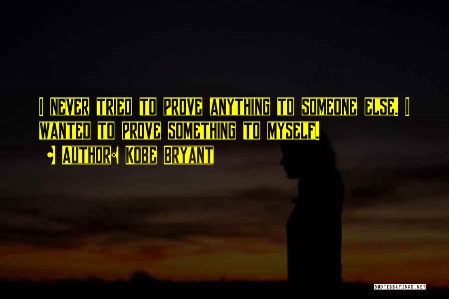 Kobe Bryant Quotes: I Never Tried To Prove Anything To Someone Else. I Wanted To Prove Something To Myself.